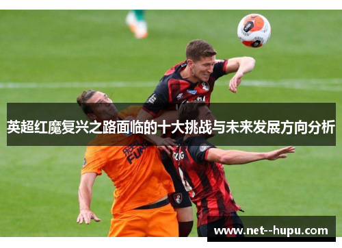 英超红魔复兴之路面临的十大挑战与未来发展方向分析