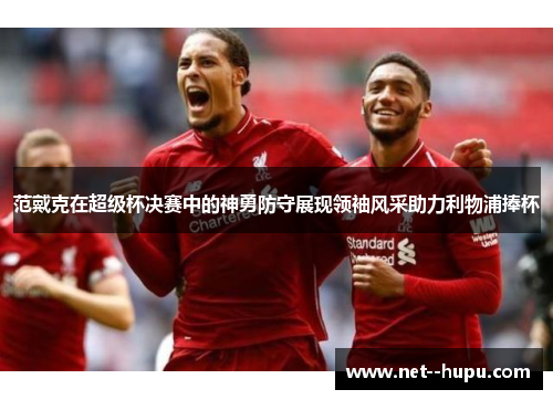 范戴克在超级杯决赛中的神勇防守展现领袖风采助力利物浦捧杯
