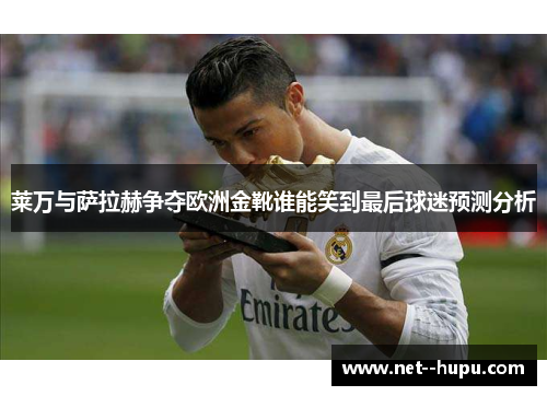 莱万与萨拉赫争夺欧洲金靴谁能笑到最后球迷预测分析