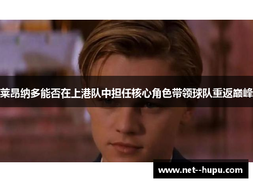 莱昂纳多能否在上港队中担任核心角色带领球队重返巅峰 莱昂纳多能否在上港队中担任核心角色带领球队重返巅峰