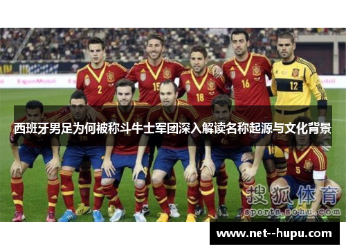 西班牙男足为何被称斗牛士军团深入解读名称起源与文化背景 西班牙男足为何被称斗牛士军团深入解读名称起源与文化背景