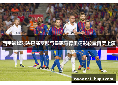 西甲巅峰对决巴塞罗那与皇家马德里精彩较量再度上演