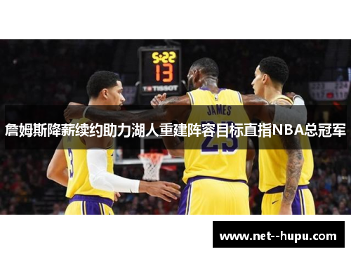 詹姆斯降薪续约助力湖人重建阵容目标直指NBA总冠军 詹姆斯降薪续约助力湖人重建阵容目标直指NBA总冠军