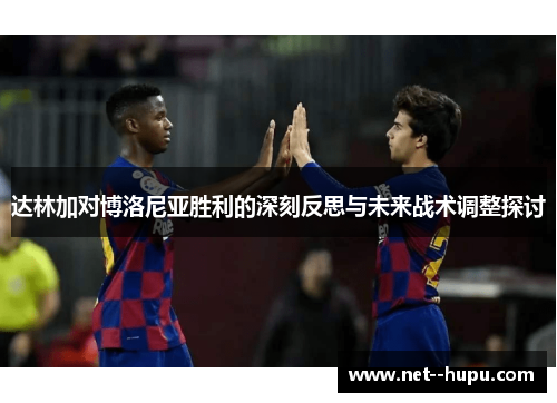 达林加对博洛尼亚胜利的深刻反思与未来战术调整探讨 达林加对博洛尼亚胜利的深刻反思与未来战术调整探讨