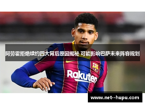 阿劳霍拒绝续约四大背后原因揭秘 可能影响巴萨未来阵容规划 阿劳霍拒绝续约四大背后原因揭秘 可能影响巴萨未来阵容规划