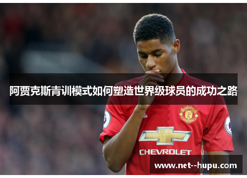 阿贾克斯青训模式如何塑造世界级球员的成功之路 阿贾克斯青训模式如何塑造世界级球员的成功之路