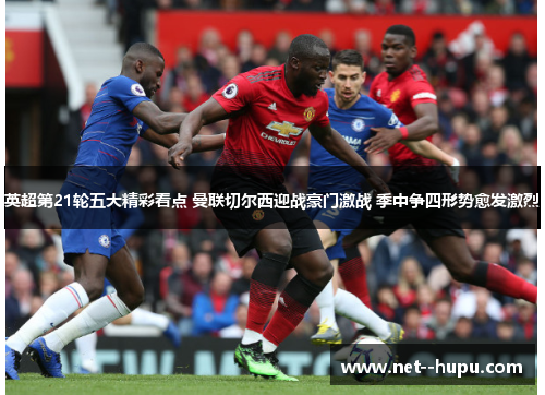 英超第21轮五大精彩看点 曼联切尔西迎战豪门激战 季中争四形势愈发激烈 英超第21轮五大精彩看点 曼联切尔西迎战豪门激战 季中争四形势愈发激烈