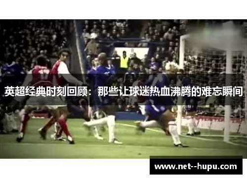 英超经典时刻回顾：那些让球迷热血沸腾的难忘瞬间