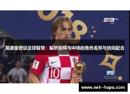 莫德里奇谈足球智慧:解析前锋与中场的角色差异与协同配合 莫德里奇谈足球智慧:解析前锋与中场的角色差异与协同配合