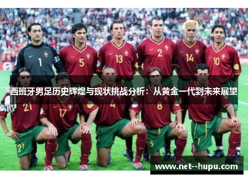 西班牙男足历史辉煌与现状挑战分析:从黄金一代到未来展望 西班牙男足历史辉煌与现状挑战分析:从黄金一代到未来展望