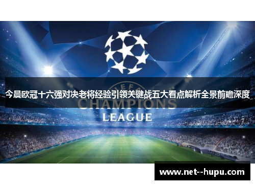 今晨欧冠十六强对决老将经验引领关键战五大看点解析全景前瞻深度