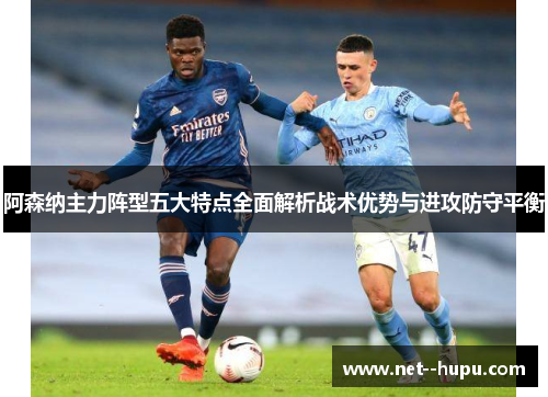 阿森纳主力阵型五大特点全面解析战术优势与进攻防守平衡